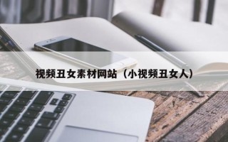 伊川视频丑女素材网站（小视频丑女人）