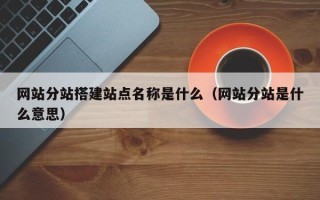 伊川网站分站搭建站点名称是什么（网站分站是什么意思）