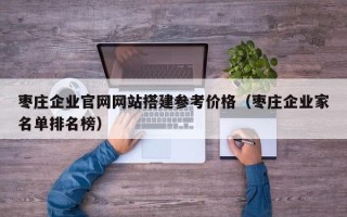 伊川枣庄企业官网网站搭建参考价格（枣庄企业家名单排名榜）