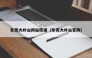 伊川东莞大岭山网站搭建（东莞大岭山官网）
