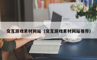 伊川交互游戏素材网站（交互游戏素材网站推荐）