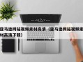 伊川亚马逊网站视频素材高清（亚马逊网站视频素材高清下载）