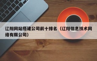 伊川辽阳网站搭建公司前十排名（辽阳信息技术网络有限公司）