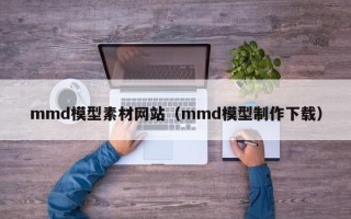 伊川mmd模型素材网站（mmd模型制作下载）
