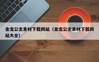 伊川金龙公主素材下载网站（金龙公主素材下载网站大全）