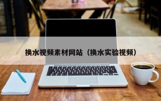 伊川换水视频素材网站（换水实验视频）