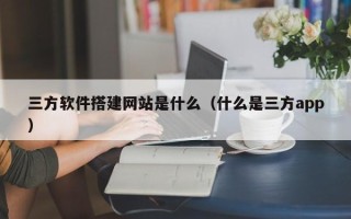 伊川三方软件搭建网站是什么（什么是三方app）