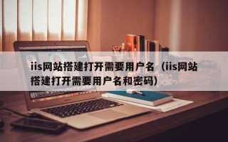伊川iis网站搭建打开需要用户名（iis网站搭建打开需要用户名和密码）