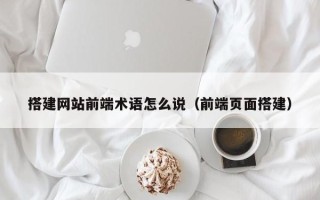 伊川搭建网站前端术语怎么说（前端页面搭建）
