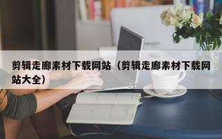 伊川剪辑走廊素材下载网站（剪辑走廊素材下载网站大全）