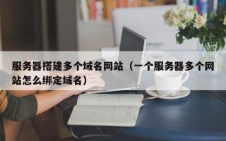 伊川服务器搭建多个域名网站（一个服务器多个网站怎么绑定域名）