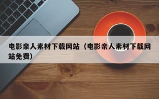 伊川电影亲人素材下载网站（电影亲人素材下载网站免费）