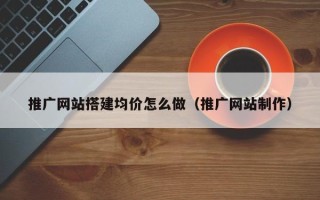 伊川推广网站搭建均价怎么做（推广网站制作）