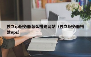 伊川独立ip服务器怎么搭建网站（独立服务器搭建vps）