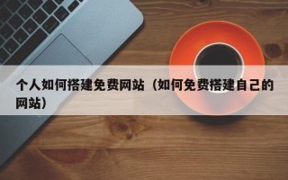 伊川个人如何搭建免费网站（如何免费搭建自己的网站）