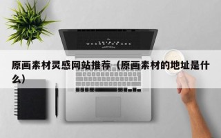 伊川原画素材灵感网站推荐（原画素材的地址是什么）