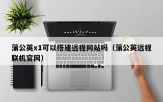 伊川蒲公英x1可以搭建远程网站吗（蒲公英远程联机官网）