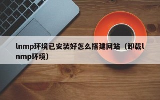 伊川lnmp环境已安装好怎么搭建网站（卸载lnmp环境）