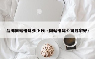 伊川品牌网站搭建多少钱（网站搭建公司哪家好）